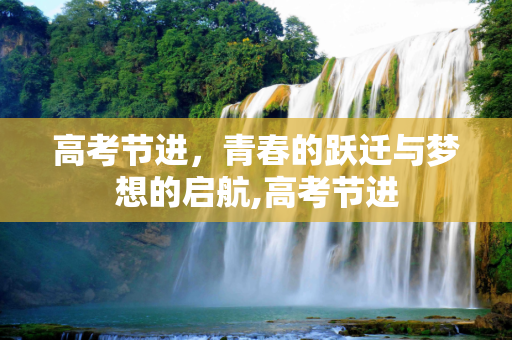 高考节进，青春的跃迁与梦想的启航,高考节进