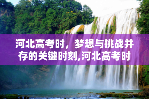 河北高考时，梦想与挑战并存的关键时刻,河北高考时