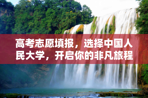 高考志愿填报，选择中国人民大学，开启你的非凡旅程,高考报人大