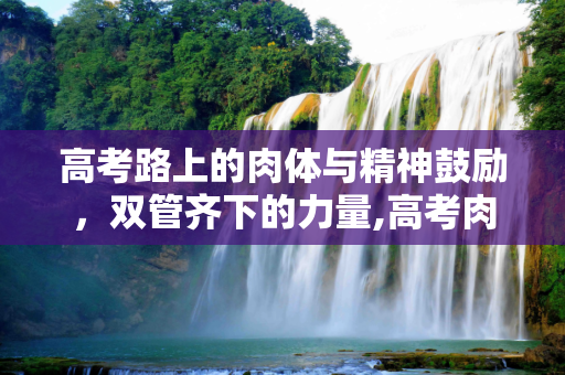 高考路上的肉体与精神鼓励，双管齐下的力量,高考肉体鼓励