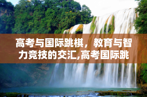 高考与国际跳棋，教育与智力竞技的交汇,高考国际跳棋