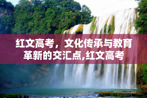 红文高考，文化传承与教育革新的交汇点,红文高考