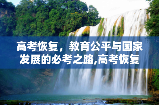 高考恢复，教育公平与国家发展的必考之路,高考恢复必考