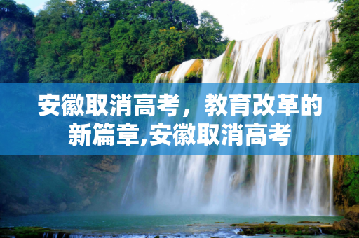 安徽取消高考，教育改革的新篇章,安徽取消高考