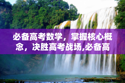 必备高考数学，掌握核心概念，决胜高考战场,必备高考数学