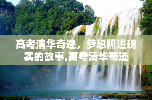 高考清华奇迹，梦想照进现实的故事,高考清华奇迹
