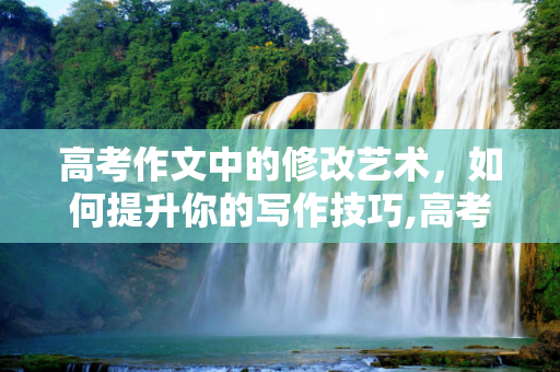 高考作文中的修改艺术，如何提升你的写作技巧,高考用了修改