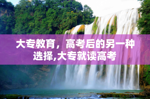 大专教育，高考后的另一种选择,大专就读高考