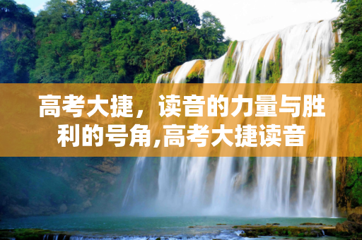 高考大捷，读音的力量与胜利的号角,高考大捷读音