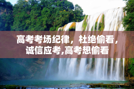 高考考场纪律，杜绝偷看，诚信应考,高考想偷看