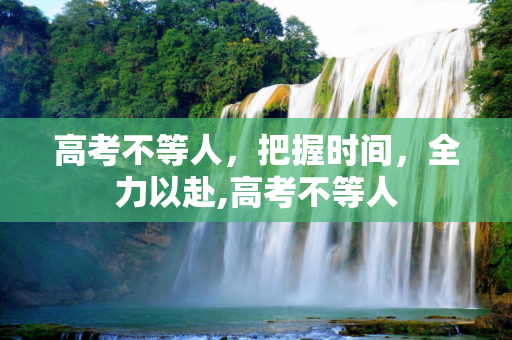 高考不等人，把握时间，全力以赴,高考不等人