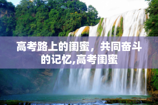 高考路上的闺蜜，共同奋斗的记忆,高考闺蜜