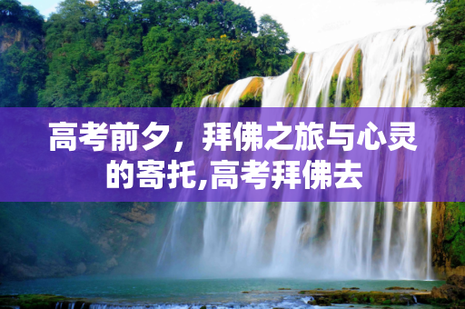 高考前夕，拜佛之旅与心灵的寄托,高考拜佛去