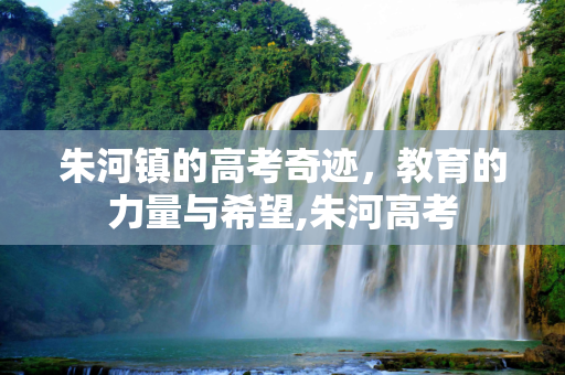 朱河镇的高考奇迹，教育的力量与希望,朱河高考