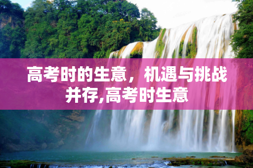 高考时的生意，机遇与挑战并存,高考时生意