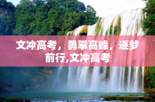 文冲高考，勇攀高峰，逐梦前行,文冲高考