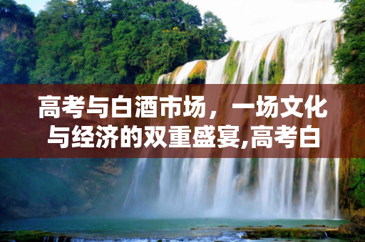 高考与白酒市场，一场文化与经济的双重盛宴,高考白酒涨