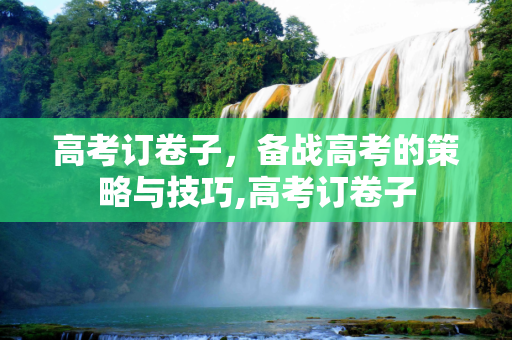 高考订卷子，备战高考的策略与技巧,高考订卷子