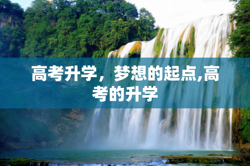 高考升学，梦想的起点,高考的升学