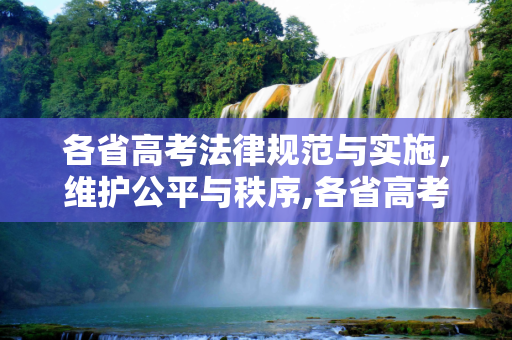 各省高考法律规范与实施，维护公平与秩序,各省高考律