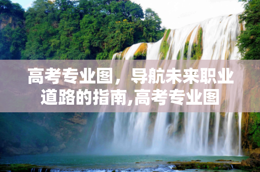 高考专业图，导航未来职业道路的指南,高考专业图