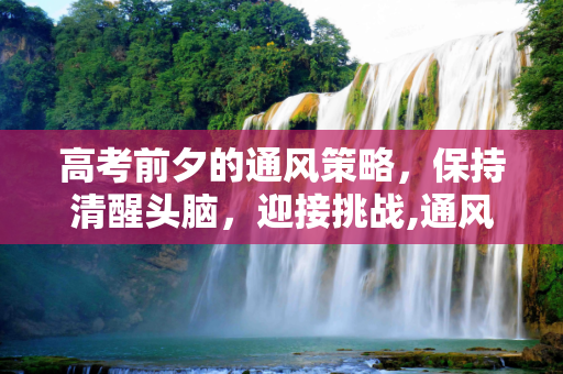 高考前夕的通风策略，保持清醒头脑，迎接挑战,通风发高考