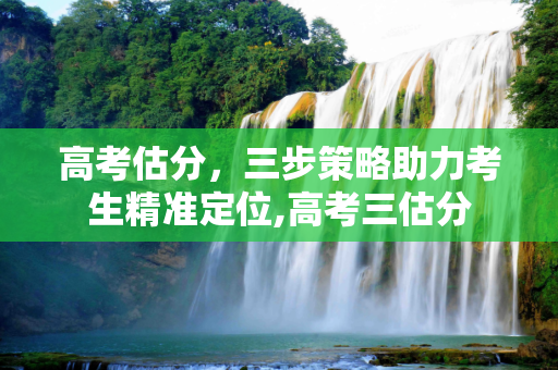 高考估分，三步策略助力考生精准定位,高考三估分