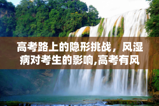 高考路上的隐形挑战，风湿病对考生的影响,高考有风湿