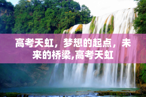 高考天虹，梦想的起点，未来的桥梁,高考天虹