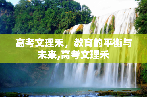 高考文理禾，教育的平衡与未来,高考文理禾