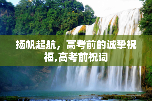 扬帆起航，高考前的诚挚祝福,高考前祝词