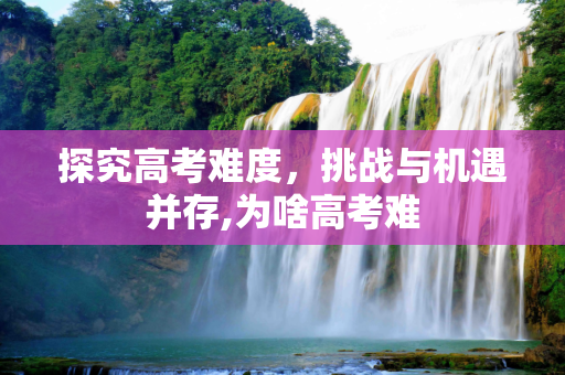 探究高考难度，挑战与机遇并存,为啥高考难