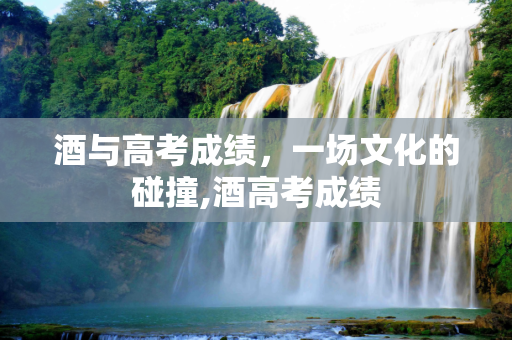 酒与高考成绩，一场文化的碰撞,酒高考成绩