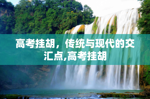 高考挂胡，传统与现代的交汇点,高考挂胡