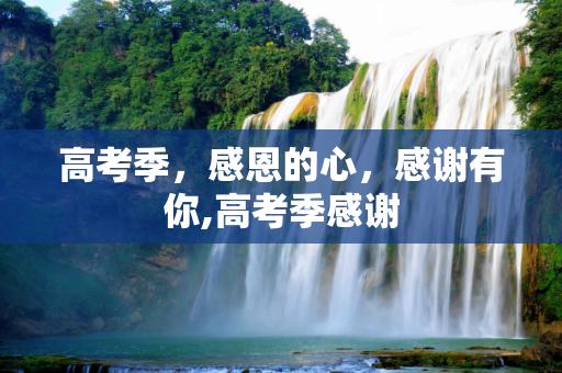 高考季，感恩的心，感谢有你,高考季感谢