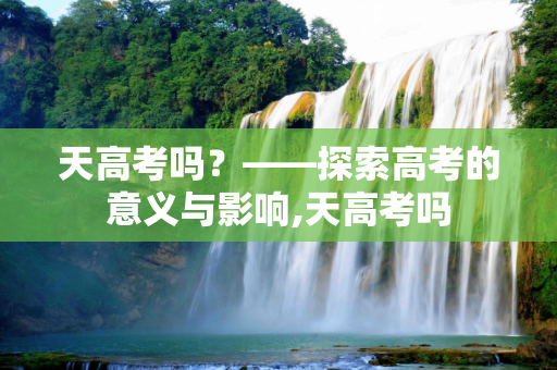 天高考吗？——探索高考的意义与影响,天高考吗