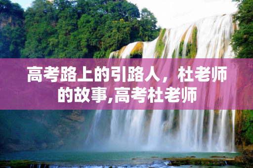 高考路上的引路人，杜老师的故事,高考杜老师