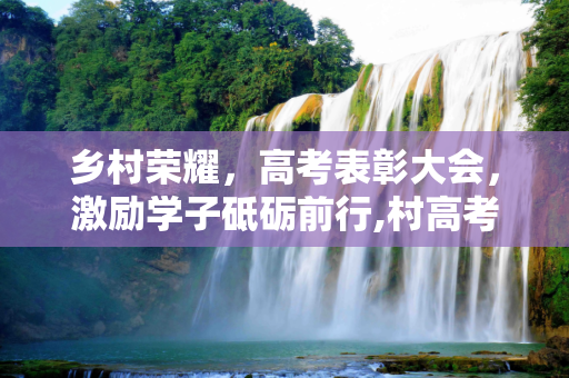 乡村荣耀，高考表彰大会，激励学子砥砺前行,村高考表彰