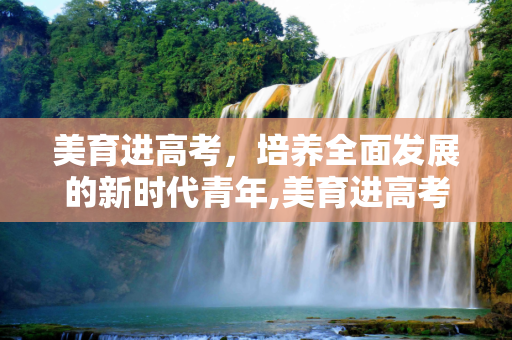 美育进高考，培养全面发展的新时代青年,美育进高考