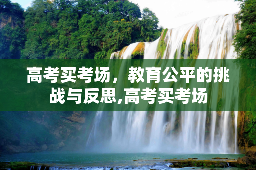 高考买考场，教育公平的挑战与反思,高考买考场