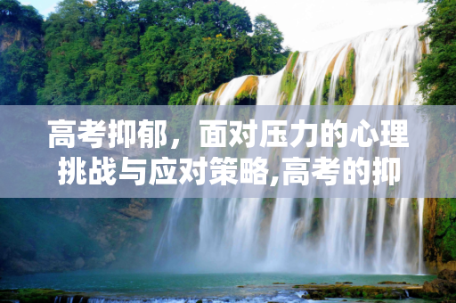 高考抑郁，面对压力的心理挑战与应对策略,高考的抑郁