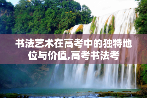 书法艺术在高考中的独特地位与价值,高考书法考