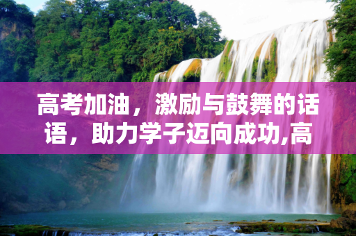 高考加油，激励与鼓舞的话语，助力学子迈向成功,高考加油句