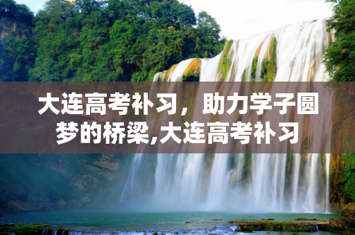 大连高考补习，助力学子圆梦的桥梁,大连高考补习
