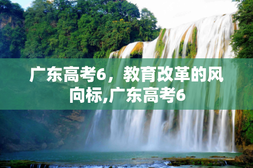广东高考6，教育改革的风向标,广东高考6