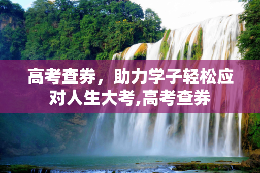 高考查券，助力学子轻松应对人生大考,高考查券