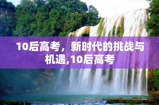 10后高考，新时代的挑战与机遇,10后高考