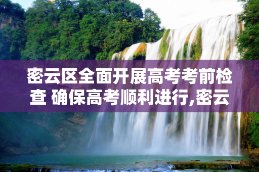 密云区全面开展高考考前检查 确保高考顺利进行,密云检查高考