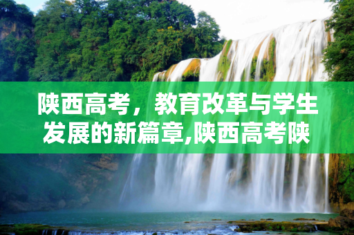 陕西高考，教育改革与学生发展的新篇章,陕西高考陕西