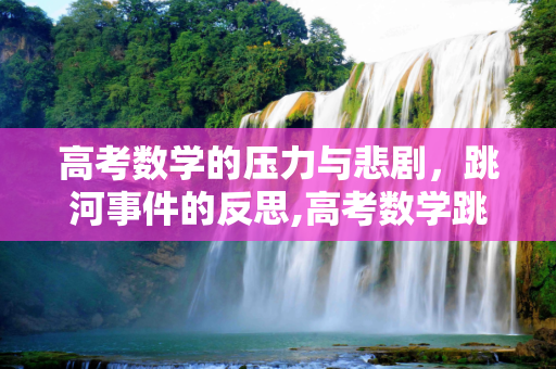 高考数学的压力与悲剧，跳河事件的反思,高考数学跳河